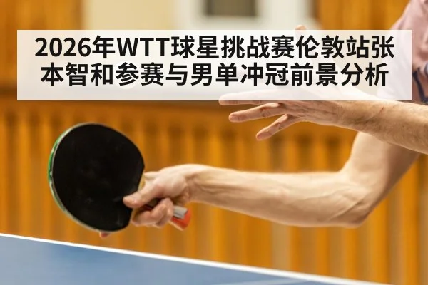 2026年WTT球星挑战赛伦敦站张本智和参赛与男单冲冠前景分析
