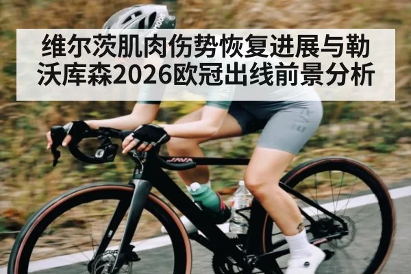 维尔茨肌肉伤势恢复进展与勒沃库森2026欧冠出线前景分析